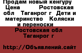 Продам новый кенгуру › Цена ­ 450 - Ростовская обл., Таганрог г. Дети и материнство » Коляски и переноски   . Ростовская обл.,Таганрог г.